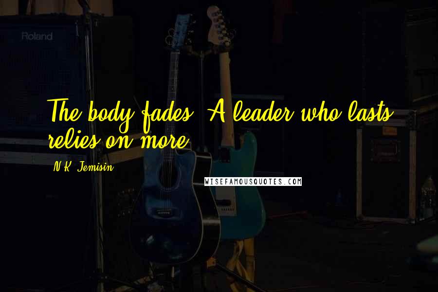 N.K. Jemisin quotes: The body fades. A leader who lasts relies on more.