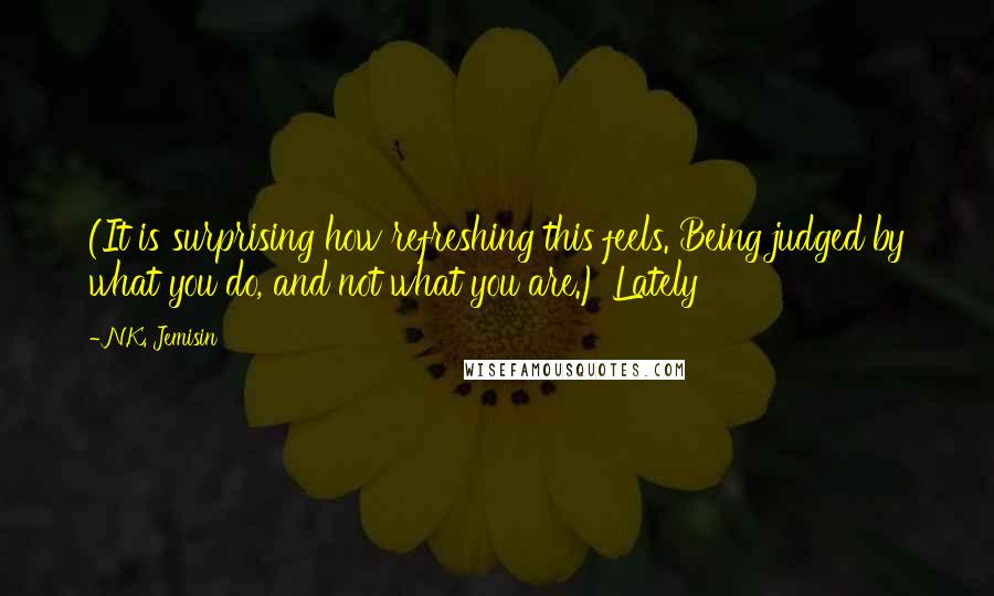 N.K. Jemisin quotes: (It is surprising how refreshing this feels. Being judged by what you do, and not what you are.) Lately