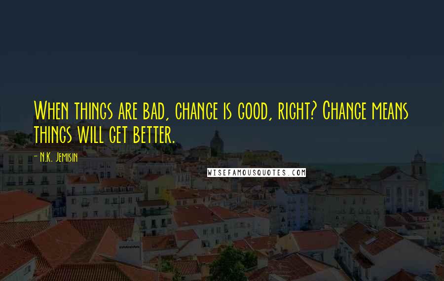 N.K. Jemisin quotes: When things are bad, change is good, right? Change means things will get better.