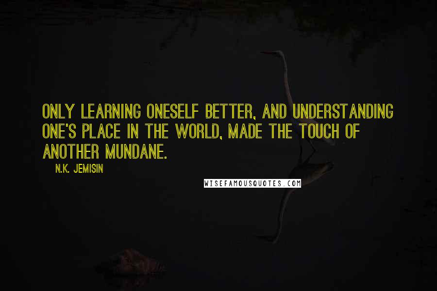 N.K. Jemisin quotes: Only learning oneself better, and understanding one's place in the world, made the touch of another mundane.