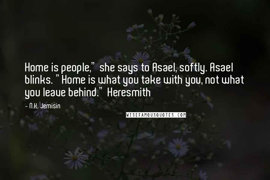 N.K. Jemisin quotes: Home is people," she says to Asael, softly. Asael blinks. "Home is what you take with you, not what you leave behind." Heresmith