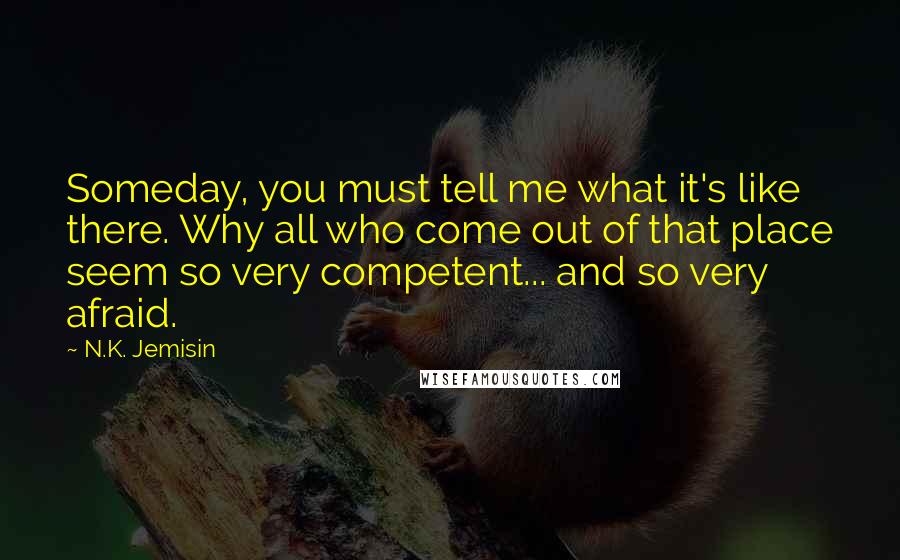 N.K. Jemisin quotes: Someday, you must tell me what it's like there. Why all who come out of that place seem so very competent... and so very afraid.