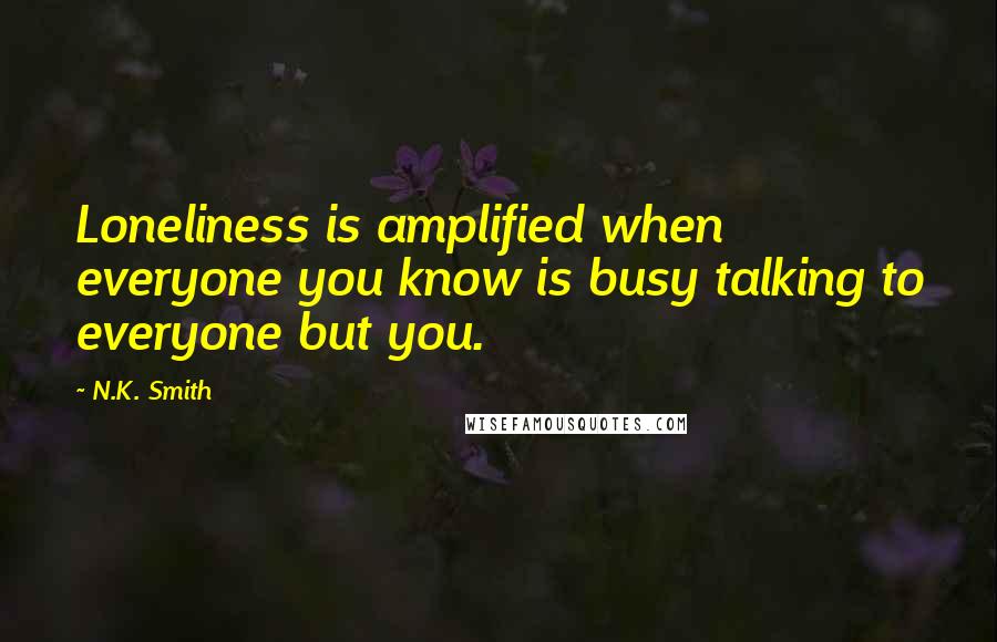 N.K. Smith quotes: Loneliness is amplified when everyone you know is busy talking to everyone but you.