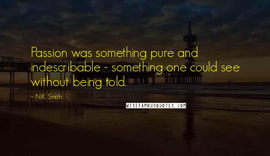 N.K. Smith quotes: Passion was something pure and indescribable - something one could see without being told.