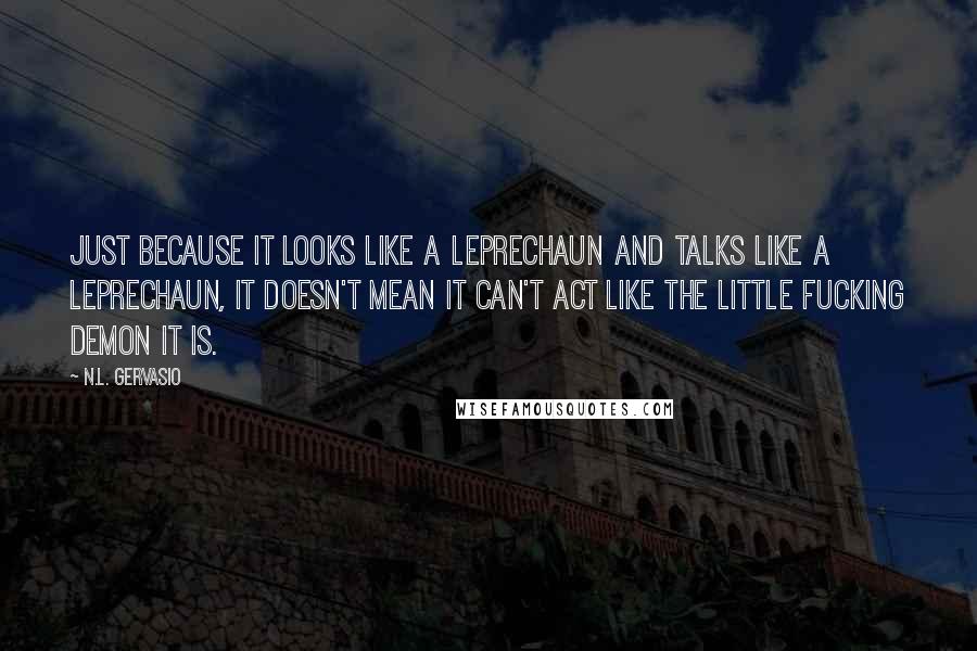 N.L. Gervasio quotes: Just because it looks like a leprechaun and talks like a leprechaun, it doesn't mean it can't act like the little fucking demon it is.