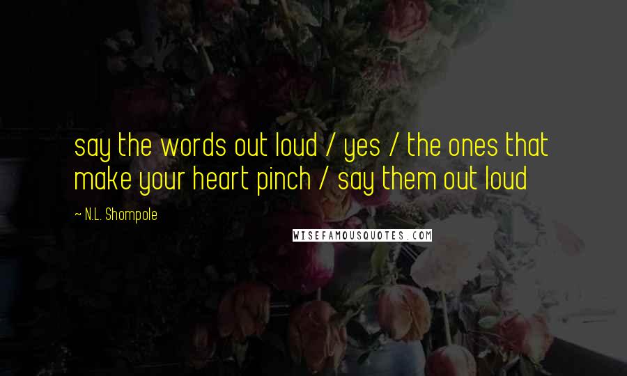 N.L. Shompole quotes: say the words out loud / yes / the ones that make your heart pinch / say them out loud