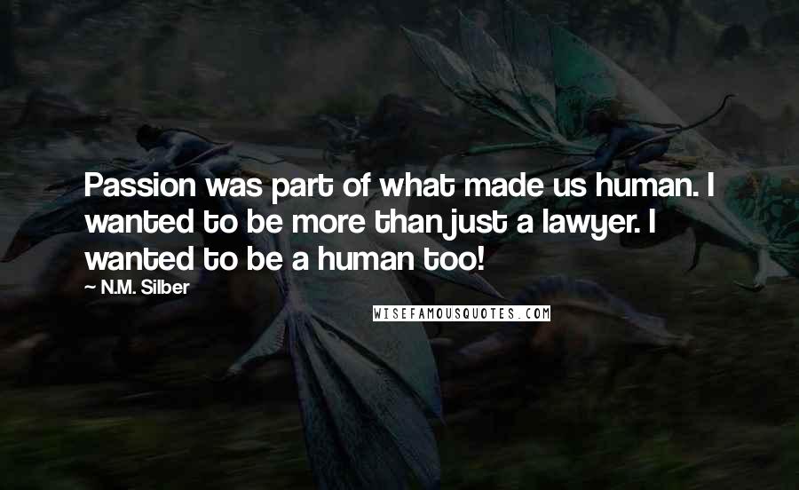 N.M. Silber quotes: Passion was part of what made us human. I wanted to be more than just a lawyer. I wanted to be a human too!