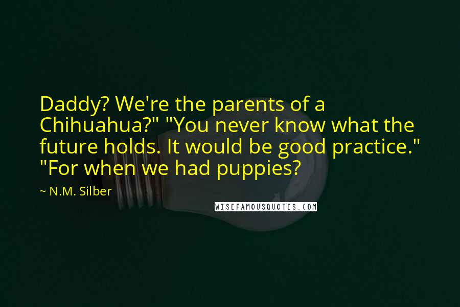 N.M. Silber quotes: Daddy? We're the parents of a Chihuahua?" "You never know what the future holds. It would be good practice." "For when we had puppies?