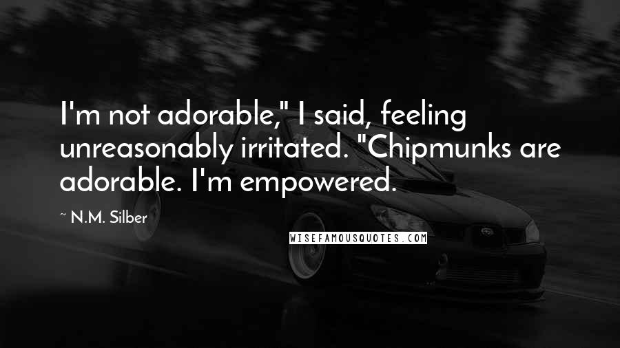 N.M. Silber quotes: I'm not adorable," I said, feeling unreasonably irritated. "Chipmunks are adorable. I'm empowered.