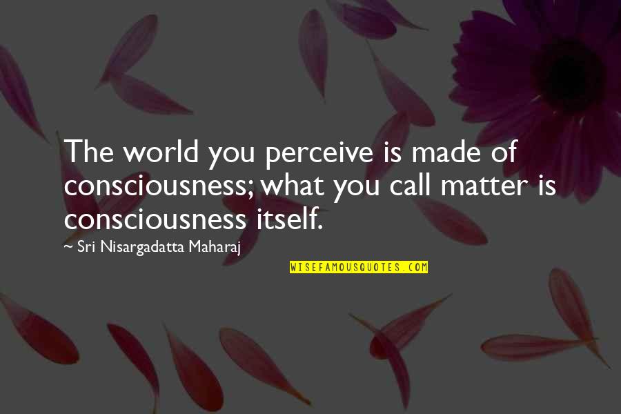 N Maharaj Quotes By Sri Nisargadatta Maharaj: The world you perceive is made of consciousness; N Maharaj Quotes By Sri Nisargadatta Maharaj: The world you perceive is made of consciousness;