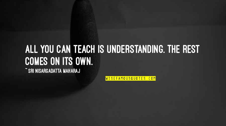 N Maharaj Quotes By Sri Nisargadatta Maharaj: All you can teach is understanding. The rest N Maharaj Quotes By Sri Nisargadatta Maharaj: All you can teach is understanding. The rest