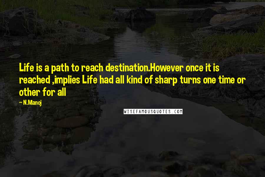 N.Manoj quotes: Life is a path to reach destination.However once it is reached ,implies Life had all kind of sharp turns one time or other for all N.Manoj quotes: Life is a path to reach destination.However once it is reached ,implies Life had all kind of sharp turns one time or other for all