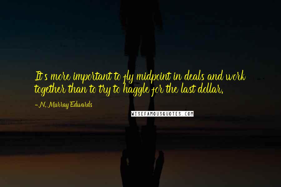 N. Murray Edwards quotes: It's more important to fly midpoint in deals and work together than to try to haggle for the last dollar.