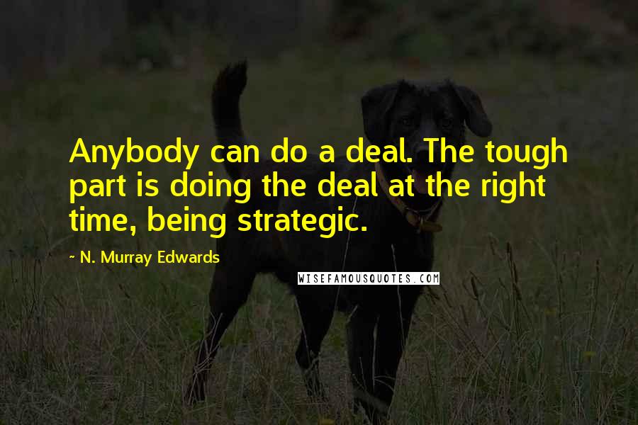 N. Murray Edwards quotes: Anybody can do a deal. The tough part is doing the deal at the right time, being strategic.