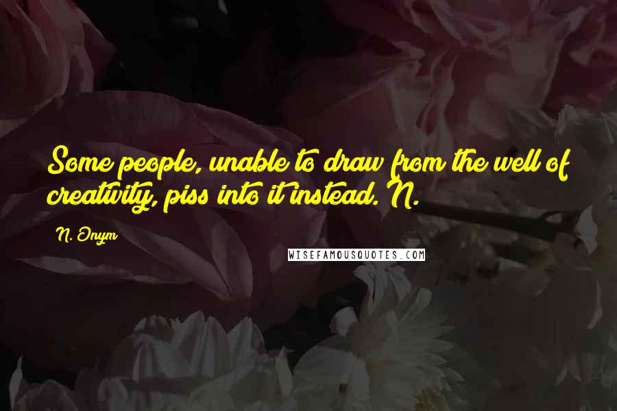 N. Onym quotes: Some people, unable to draw from the well of creativity, piss into it instead.~N.