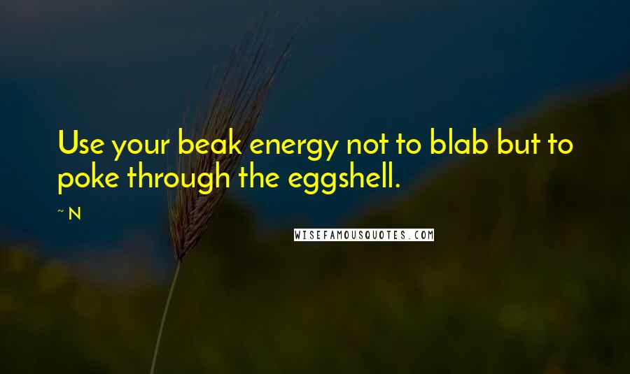 N quotes: Use your beak energy not to blab but to poke through the eggshell.