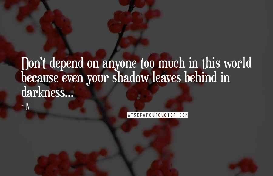 N quotes: Don't depend on anyone too much in this world because even your shadow leaves behind in darkness...