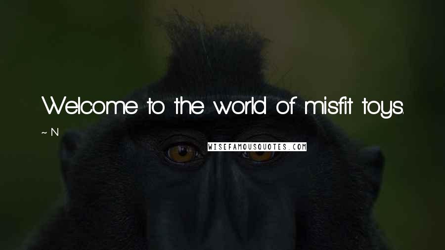 N quotes: Welcome to the world of misfit toys.