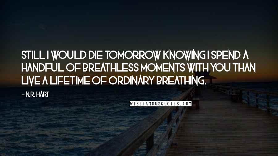 N.R. Hart quotes: Still I would die tomorrow knowing I spend a handful of breathless moments with you than live a lifetime of ordinary breathing. N.R. Hart quotes: Still I would die tomorrow knowing I spend a handful of breathless moments with you than live a lifetime of ordinary breathing.
