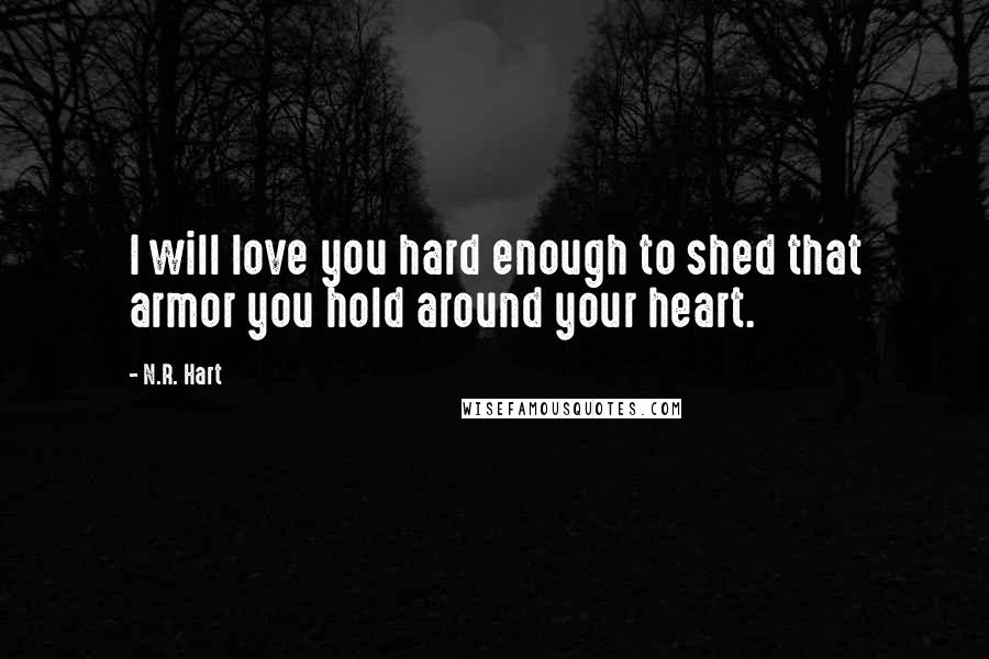 N.R. Hart quotes: I will love you hard enough to shed that armor you hold around your heart.