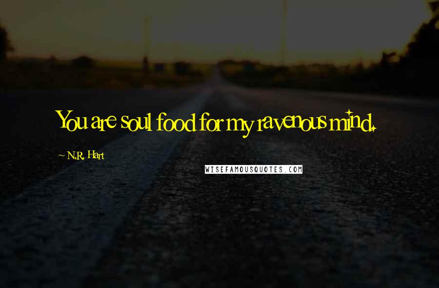 N.R. Hart quotes: You are soul food for my ravenous mind.