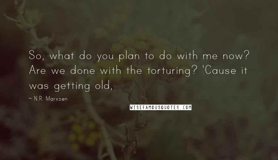 N.R. Marxsen quotes: So, what do you plan to do with me now? Are we done with the torturing? 'Cause it was getting old,