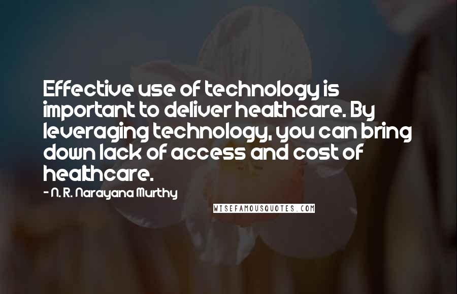N. R. Narayana Murthy quotes: Effective use of technology is important to deliver healthcare. By leveraging technology, you can bring down lack of access and cost of healthcare.