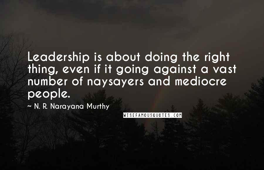 N. R. Narayana Murthy quotes: Leadership is about doing the right thing, even if it going against a vast number of naysayers and mediocre people.