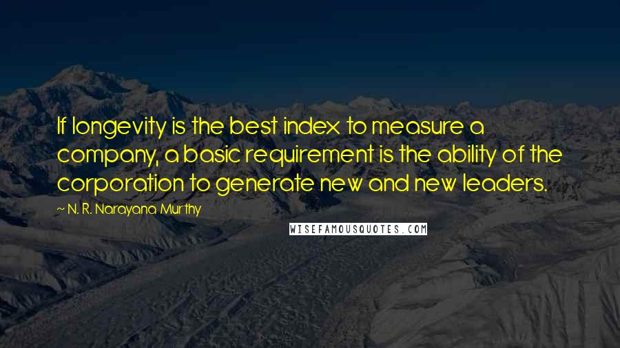 N. R. Narayana Murthy quotes: If longevity is the best index to measure a company, a basic requirement is the ability of the corporation to generate new and new leaders.