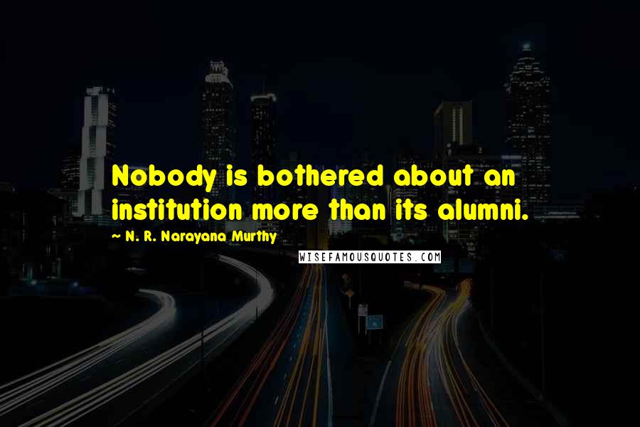 N. R. Narayana Murthy quotes: Nobody is bothered about an institution more than its alumni.