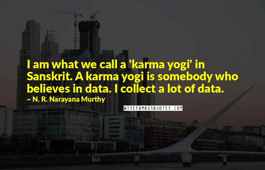 N. R. Narayana Murthy quotes: I am what we call a 'karma yogi' in Sanskrit. A karma yogi is somebody who believes in data. I collect a lot of data.