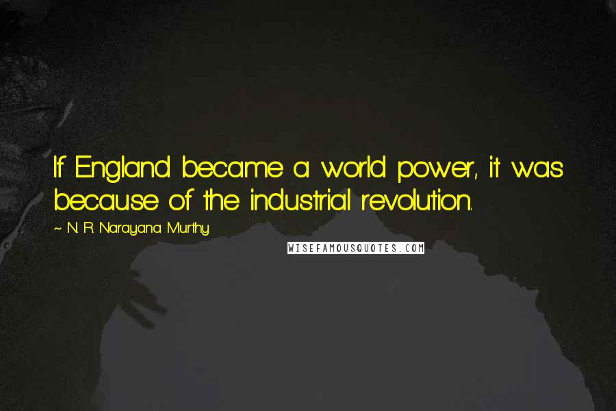 N. R. Narayana Murthy quotes: If England became a world power, it was because of the industrial revolution.