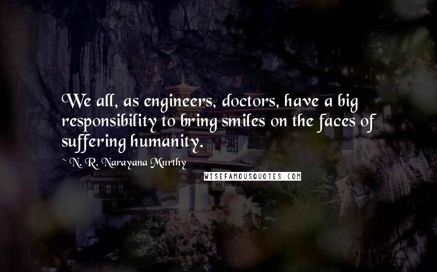 N. R. Narayana Murthy quotes: We all, as engineers, doctors, have a big responsibility to bring smiles on the faces of suffering humanity.