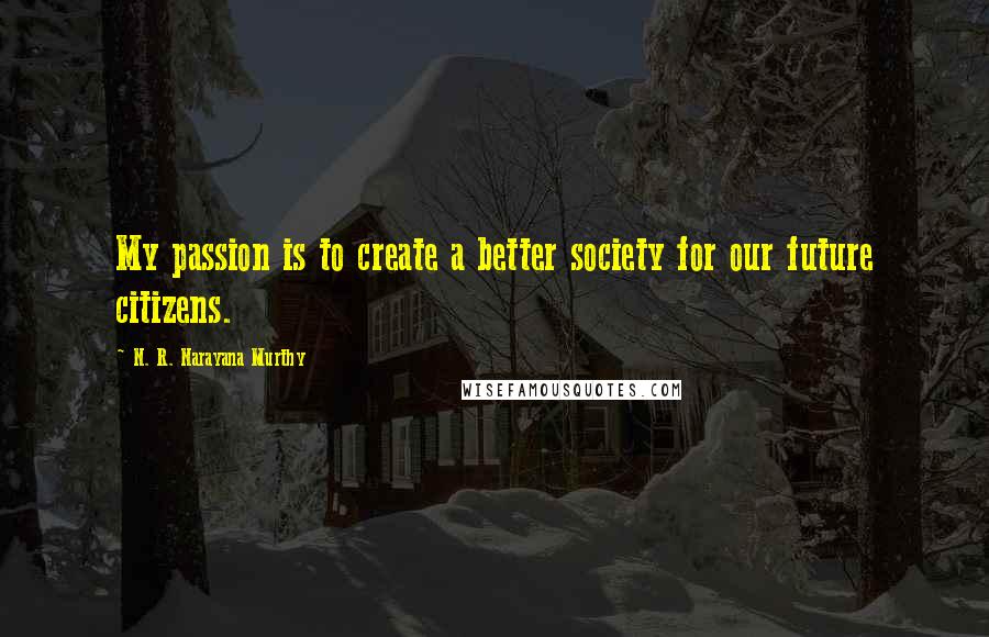 N. R. Narayana Murthy quotes: My passion is to create a better society for our future citizens.