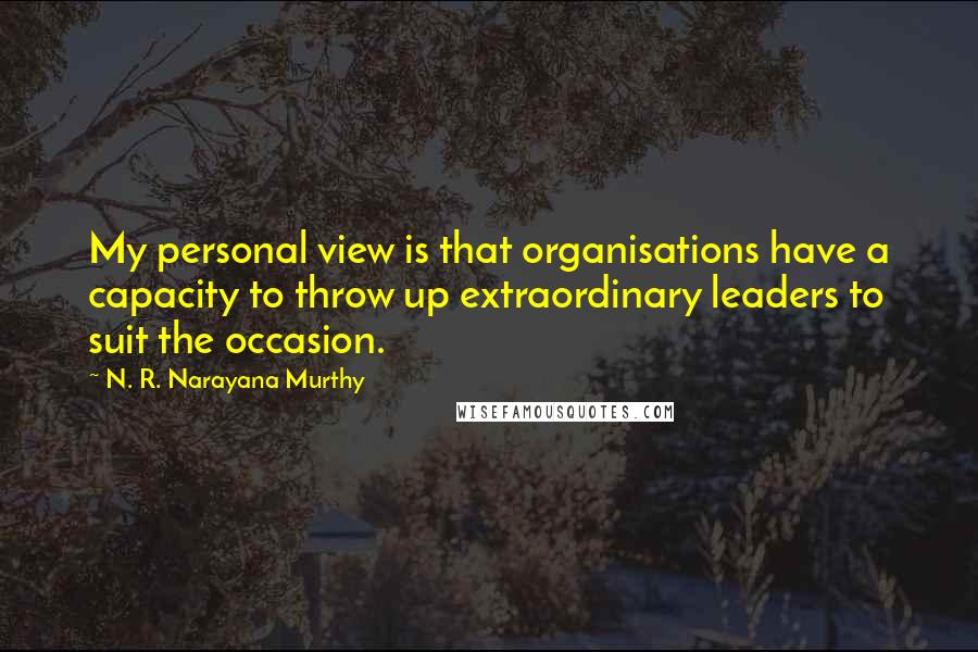 N. R. Narayana Murthy quotes: My personal view is that organisations have a capacity to throw up extraordinary leaders to suit the occasion.
