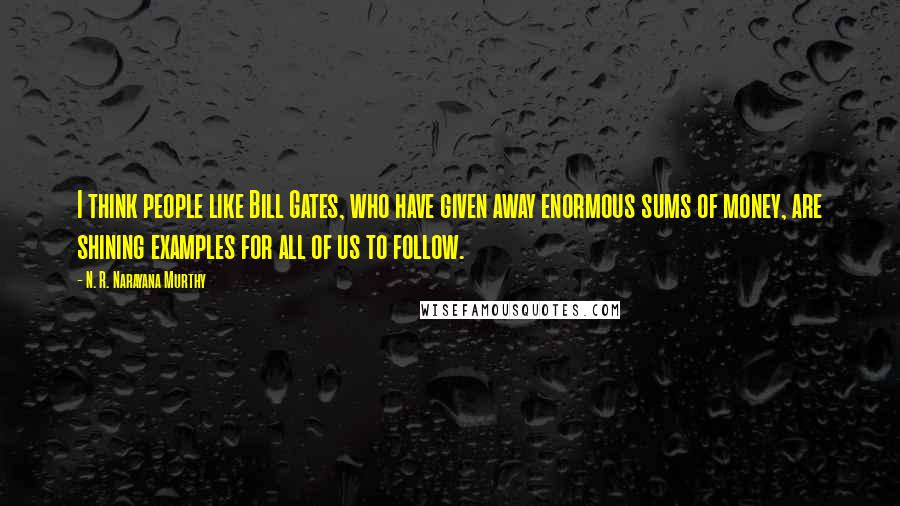 N. R. Narayana Murthy quotes: I think people like Bill Gates, who have given away enormous sums of money, are shining examples for all of us to follow.