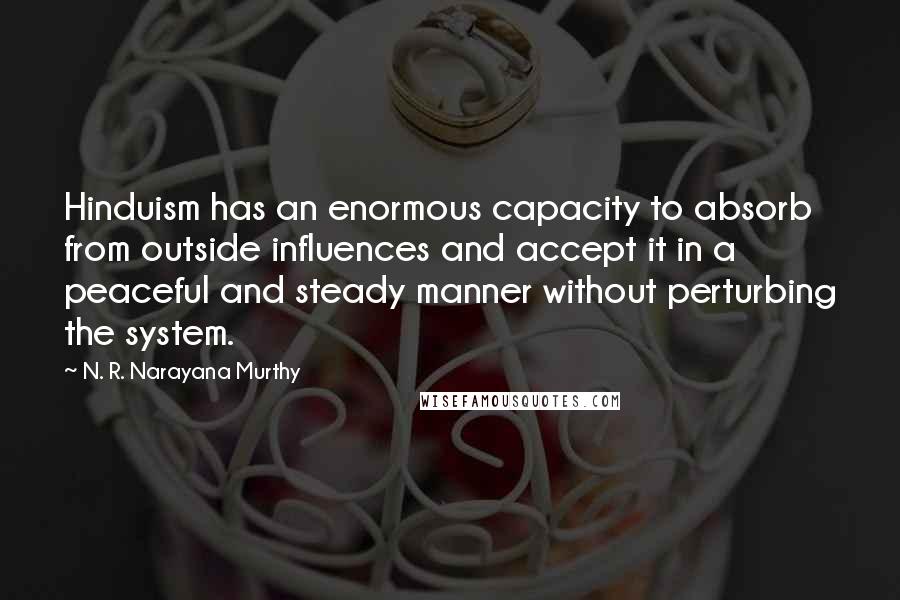 N. R. Narayana Murthy quotes: Hinduism has an enormous capacity to absorb from outside influences and accept it in a peaceful and steady manner without perturbing the system.