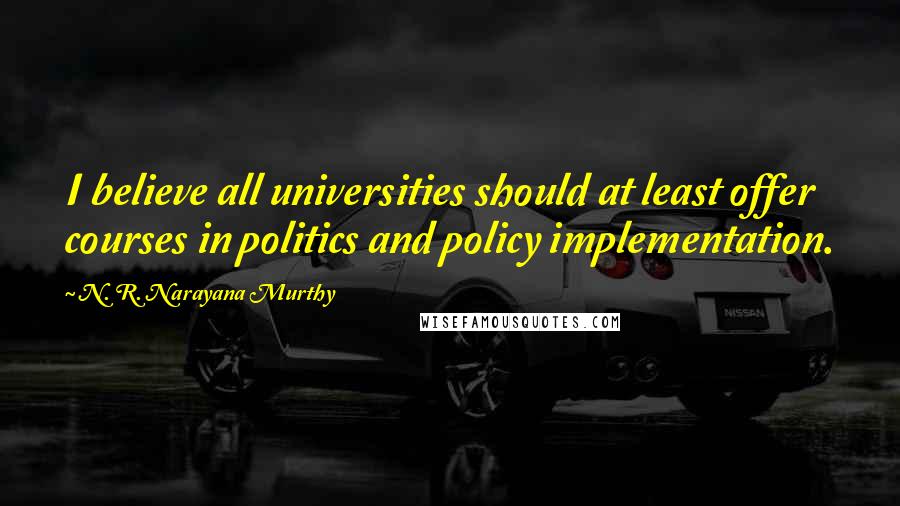 N. R. Narayana Murthy quotes: I believe all universities should at least offer courses in politics and policy implementation.