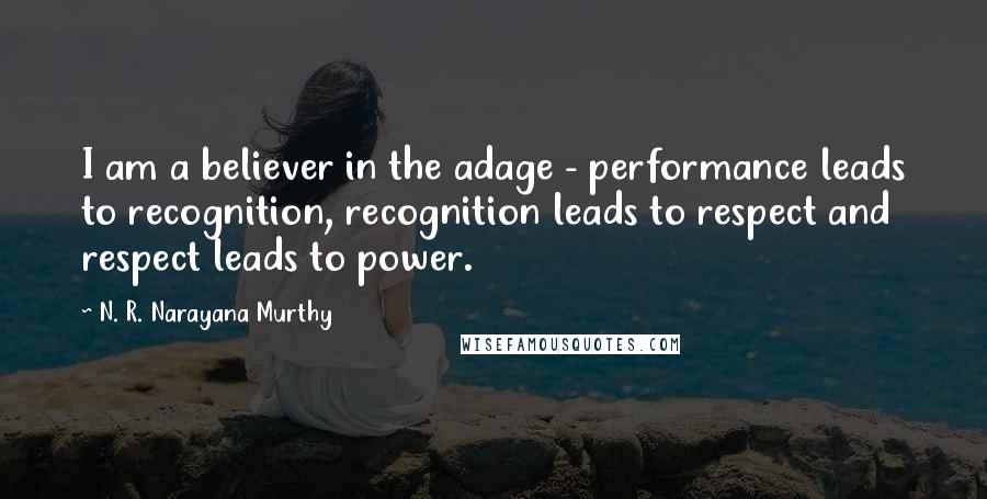 N. R. Narayana Murthy quotes: I am a believer in the adage - performance leads to recognition, recognition leads to respect and respect leads to power.