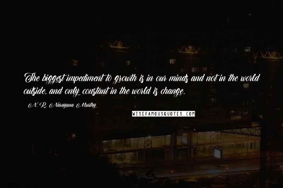 N. R. Narayana Murthy quotes: The biggest impediment to growth is in our minds and not in the world outside, and only constant in the world is change.