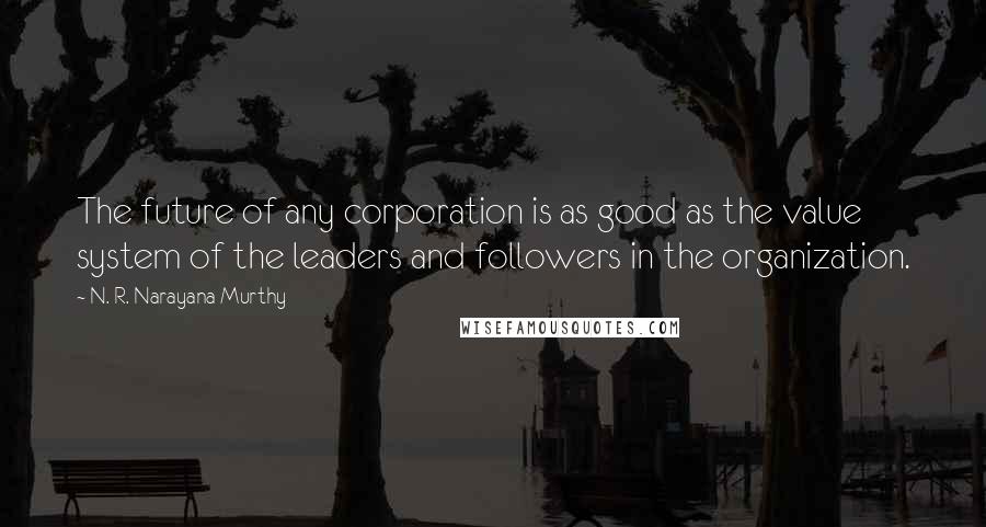 N. R. Narayana Murthy quotes: The future of any corporation is as good as the value system of the leaders and followers in the organization.