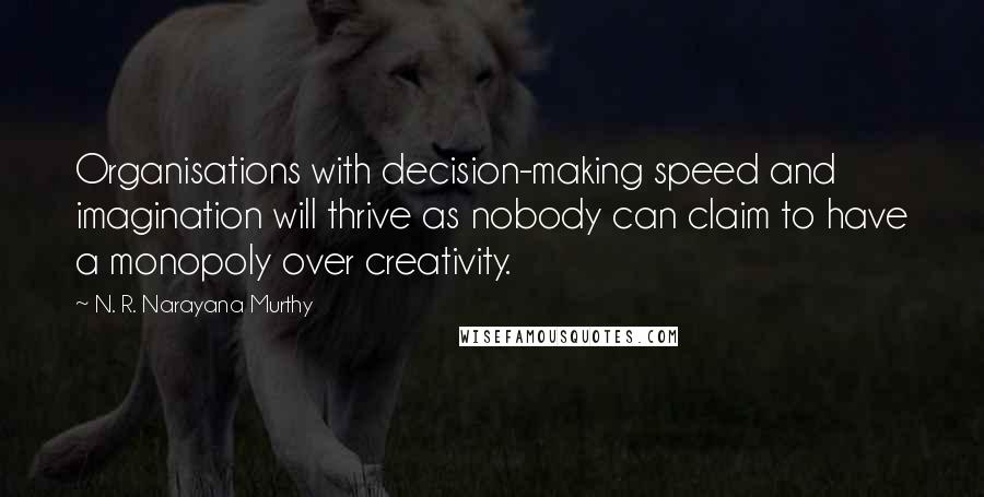 N. R. Narayana Murthy quotes: Organisations with decision-making speed and imagination will thrive as nobody can claim to have a monopoly over creativity.