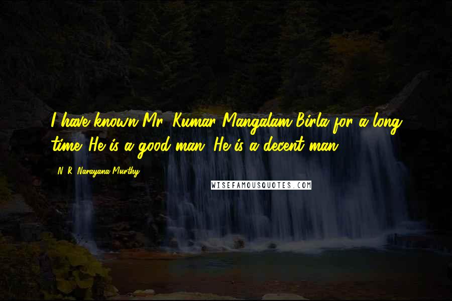 N. R. Narayana Murthy quotes: I have known Mr. Kumar Mangalam Birla for a long time. He is a good man. He is a decent man.