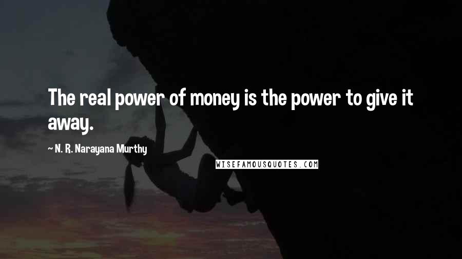 N. R. Narayana Murthy quotes: The real power of money is the power to give it away.