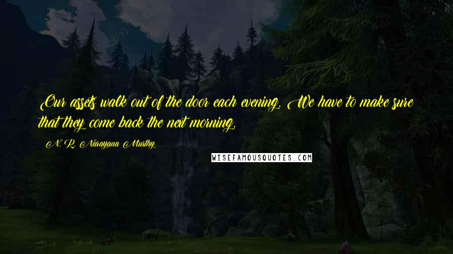 N. R. Narayana Murthy quotes: Our assets walk out of the door each evening. We have to make sure that they come back the next morning.