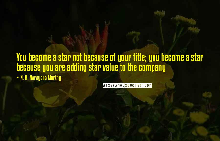 N. R. Narayana Murthy quotes: You become a star not because of your title; you become a star because you are adding star value to the company