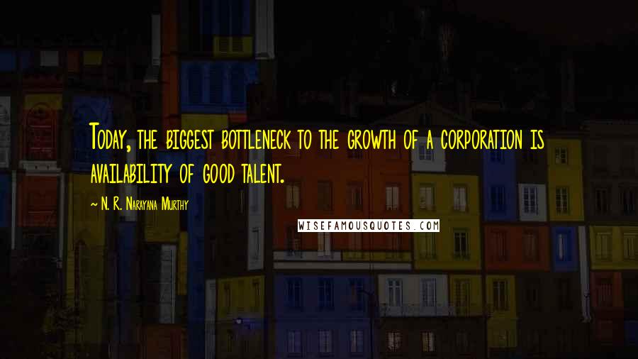 N. R. Narayana Murthy quotes: Today, the biggest bottleneck to the growth of a corporation is availability of good talent.