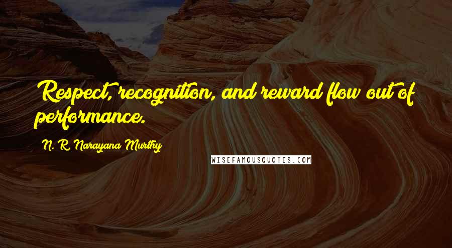 N. R. Narayana Murthy quotes: Respect, recognition, and reward flow out of performance.