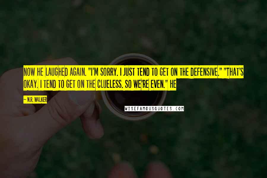 N.R. Walker quotes: Now he laughed again. "I'm sorry. I just tend to get on the defensive." "That's okay. I tend to get on the clueless. So we're even." He