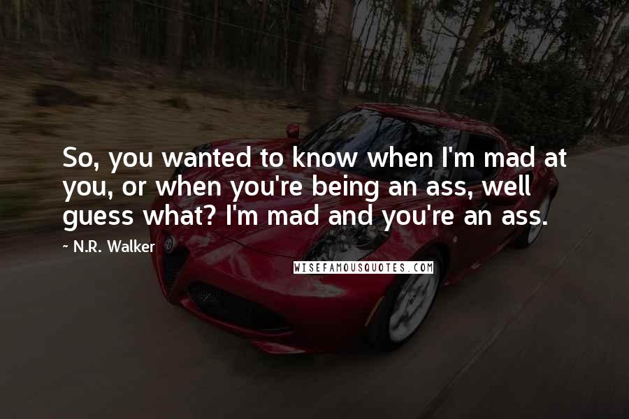 N.R. Walker quotes: So, you wanted to know when I'm mad at you, or when you're being an ass, well guess what? I'm mad and you're an ass. N.R. Walker quotes: So, you wanted to know when I'm mad at you, or when you're being an ass, well guess what? I'm mad and you're an ass.